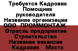 Требуется Кадровик-Помощник руководителя › Название организации ­ ООО “ПРОММОНТАЖ“ › Отрасль предприятия ­ Строительство › Название вакансии ­ Кадровик › Место работы ­  г. Ачинск, Южная Промзона, квартал Х, строение 9 › Возраст до ­ 35 - Красноярский край Работа » Вакансии   